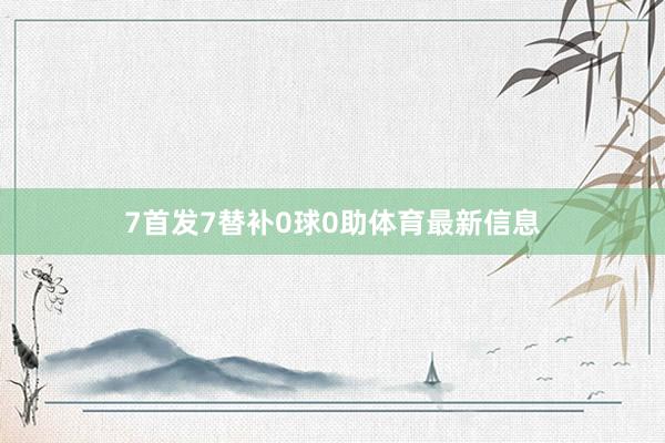 7首发7替补0球0助体育最新信息