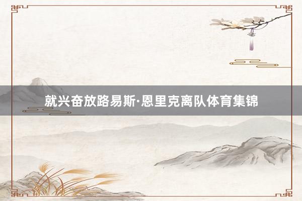 就兴奋放路易斯·恩里克离队体育集锦