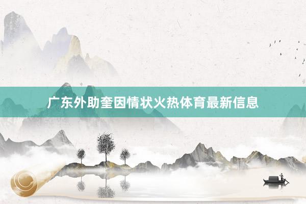 广东外助奎因情状火热体育最新信息