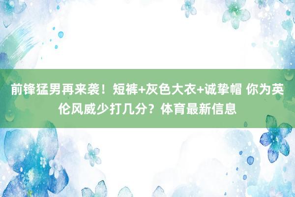 前锋猛男再来袭！短裤+灰色大衣+诚挚帽 你为英伦风威少打几分