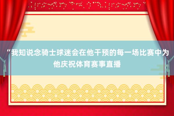 “我知说念骑士球迷会在他干预的每一场比赛中为他庆祝体育赛事直