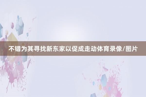 不错为其寻找新东家以促成走动体育录像/图片