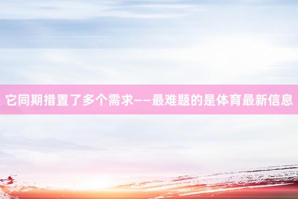 它同期措置了多个需求——最难题的是体育最新信息