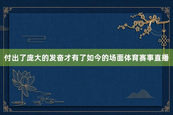 付出了庞大的发奋才有了如今的场面体育赛事直播