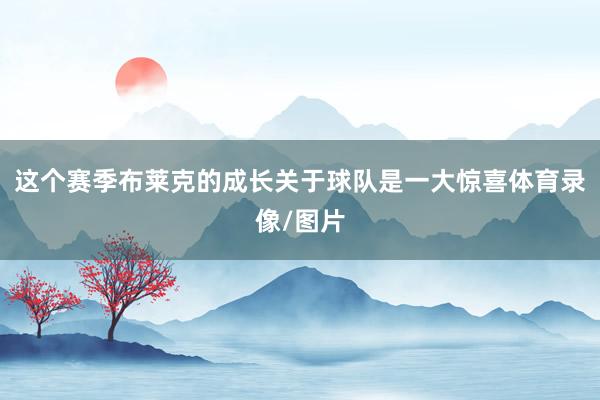 这个赛季布莱克的成长关于球队是一大惊喜体育录像/图片