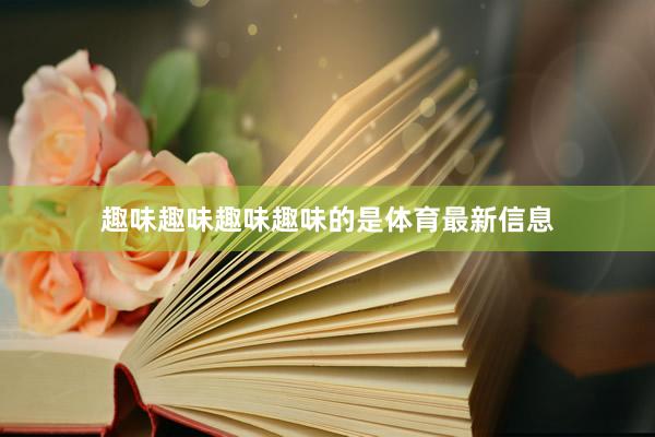 趣味趣味趣味趣味的是体育最新信息