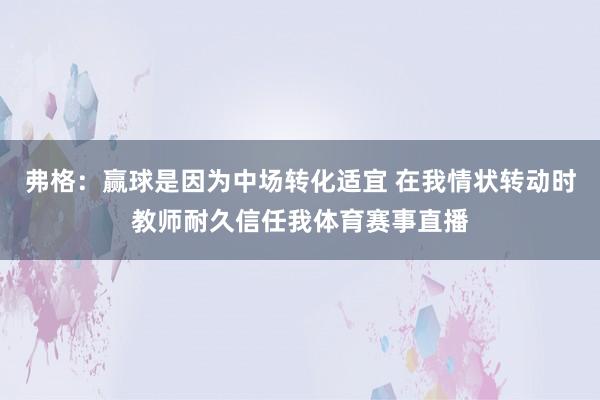 弗格：赢球是因为中场转化适宜 在我情状转动时教师耐久信任我体育赛事直播