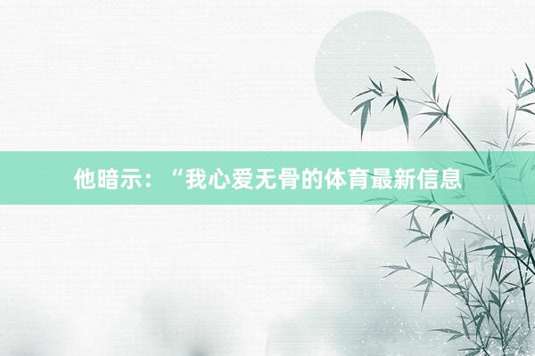 他暗示：“我心爱无骨的体育最新信息