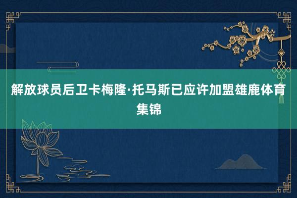 解放球员后卫卡梅隆·托马斯已应许加盟雄鹿体育集锦