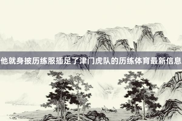 他就身披历练服插足了津门虎队的历练体育最新信息