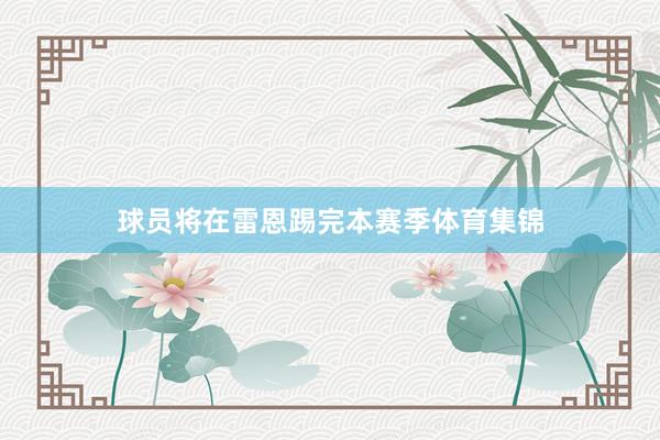 球员将在雷恩踢完本赛季体育集锦