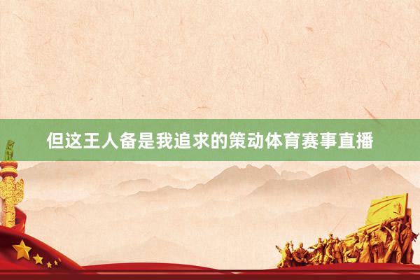 但这王人备是我追求的策动体育赛事直播