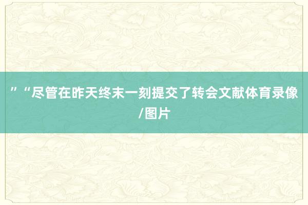 ”“尽管在昨天终末一刻提交了转会文献体育录像/图片