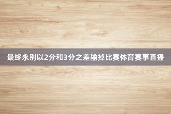 最终永别以2分和3分之差输掉比赛体育赛事直播