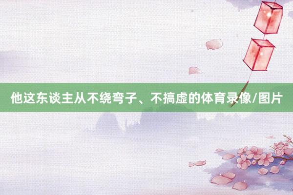 他这东谈主从不绕弯子、不搞虚的体育录像/图片