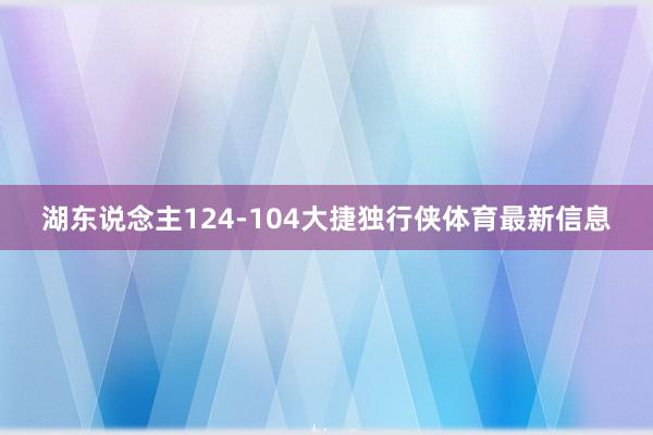 湖东说念主124-104大捷独行侠体育最新信息