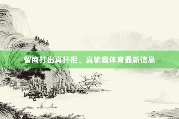 智商打出真扞拒、真输赢体育最新信息