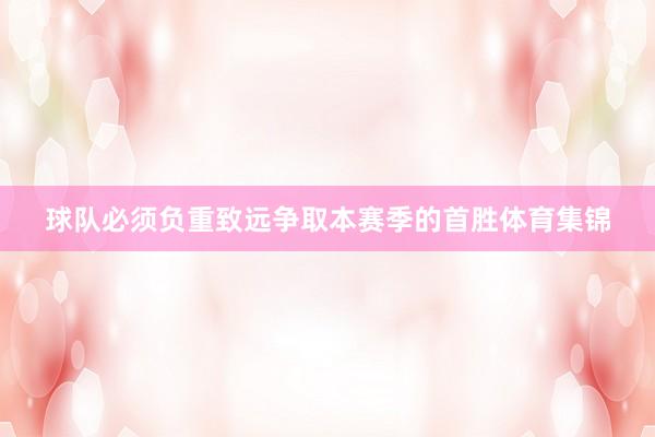 球队必须负重致远争取本赛季的首胜体育集锦