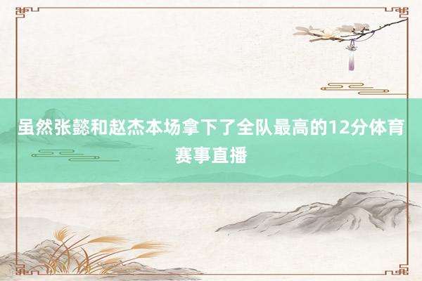 虽然张懿和赵杰本场拿下了全队最高的12分体育赛事直播