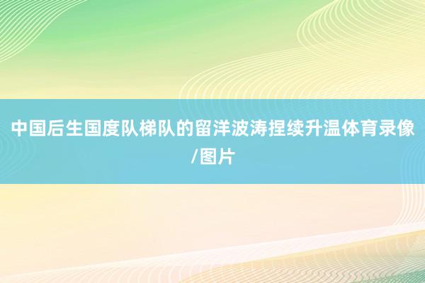 中国后生国度队梯队的留洋波涛捏续升温体育录像/图片