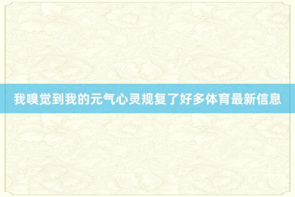 我嗅觉到我的元气心灵规复了好多体育最新信息