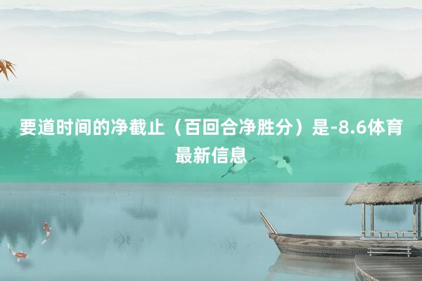 要道时间的净截止（百回合净胜分）是-8.6体育最新信息