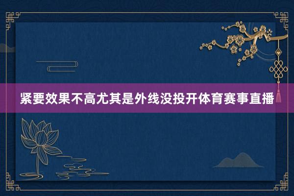 紧要效果不高尤其是外线没投开体育赛事直播