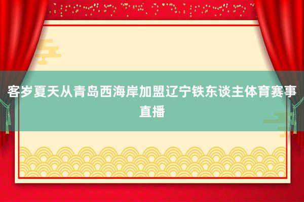 客岁夏天从青岛西海岸加盟辽宁铁东谈主体育赛事直播