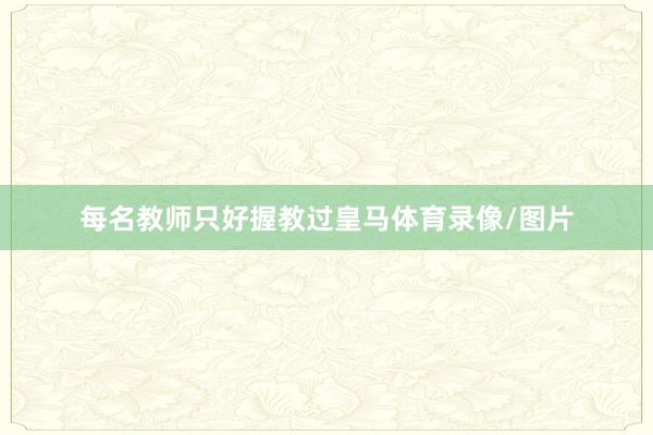 每名教师只好握教过皇马体育录像/图片