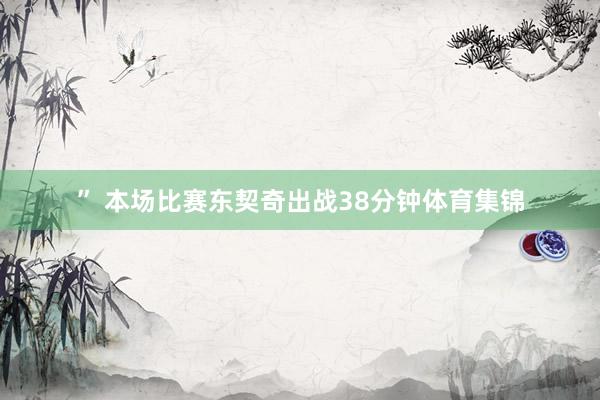 ” 本场比赛东契奇出战38分钟体育集锦