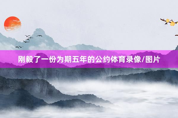刚毅了一份为期五年的公约体育录像/图片