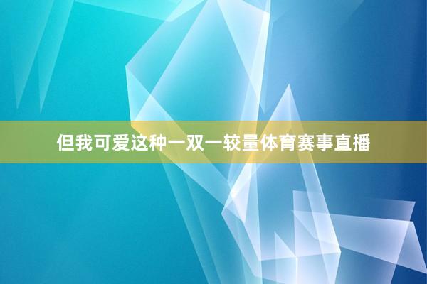 但我可爱这种一双一较量体育赛事直播