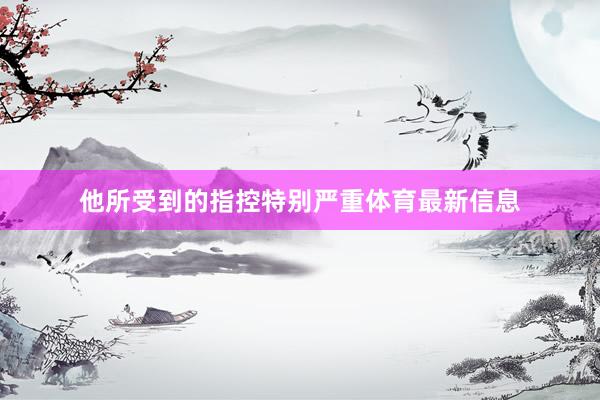 他所受到的指控特别严重体育最新信息