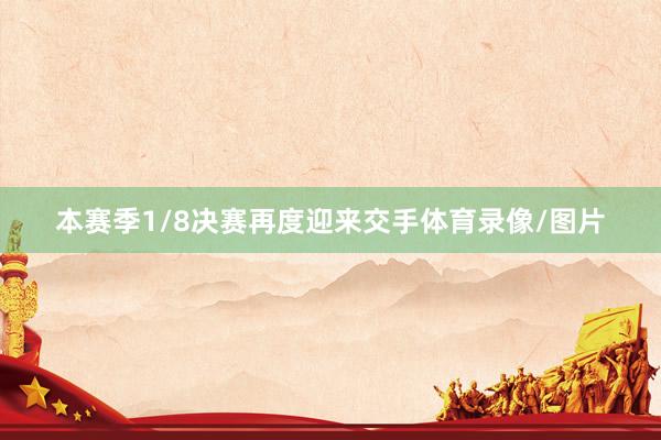 本赛季1/8决赛再度迎来交手体育录像/图片