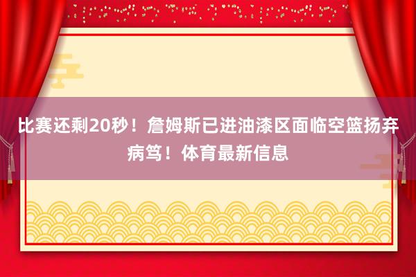 比赛还剩20秒！詹姆斯已进油漆区面临空篮扬弃病笃！体育最新信息