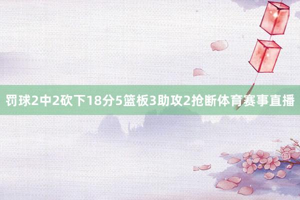 罚球2中2砍下18分5篮板3助攻2抢断体育赛事直播