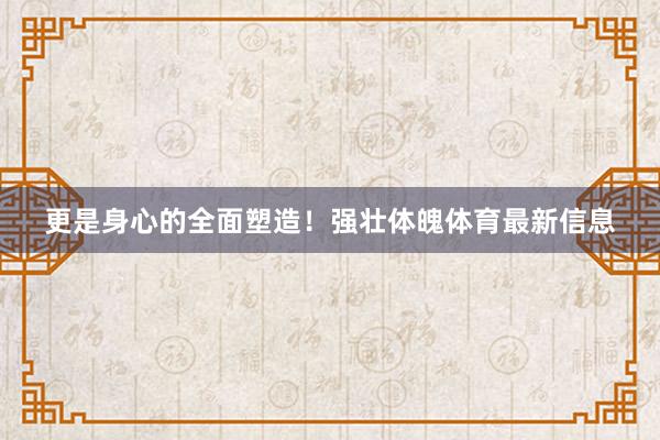 更是身心的全面塑造！强壮体魄体育最新信息