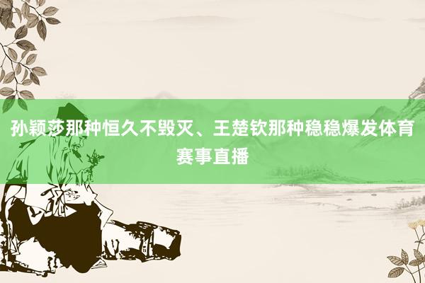 孙颖莎那种恒久不毁灭、王楚钦那种稳稳爆发体育赛事直播