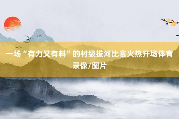 一场“有力又有料”的村级拔河比赛火热开场体育录像/图片