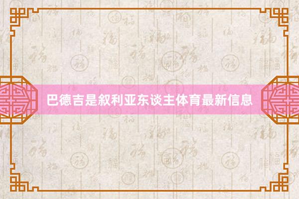 巴德吉是叙利亚东谈主体育最新信息