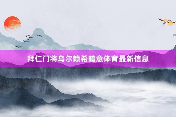 拜仁门将乌尔赖希暗意体育最新信息