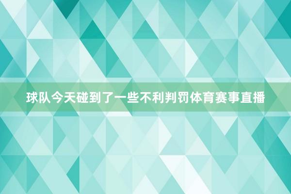 球队今天碰到了一些不利判罚体育赛事直播