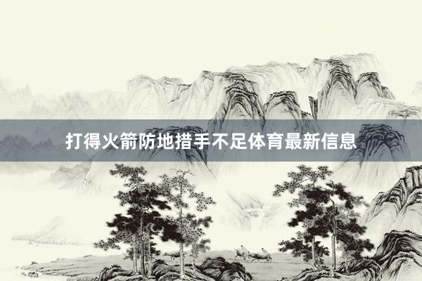 打得火箭防地措手不足体育最新信息