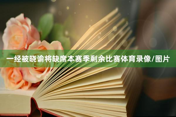 一经被晓谕将缺席本赛季剩余比赛体育录像/图片