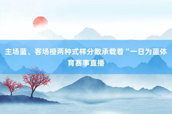 主场蓝、客场橙两种式样分散承载着“一日为蓝体育赛事直播