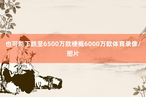 也可能下跌至6500万欧梗概6000万欧体育录像/图片