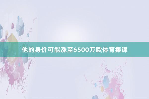 他的身价可能涨至6500万欧体育集锦