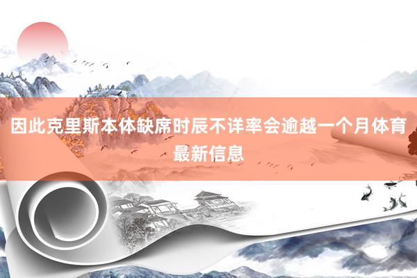 因此克里斯本体缺席时辰不详率会逾越一个月体育最新信息