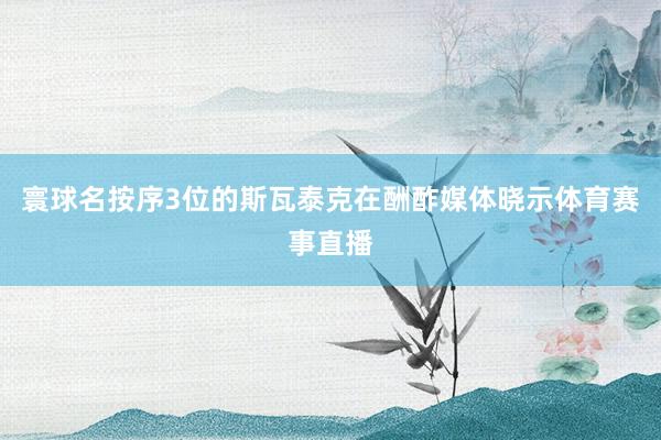 寰球名按序3位的斯瓦泰克在酬酢媒体晓示体育赛事直播