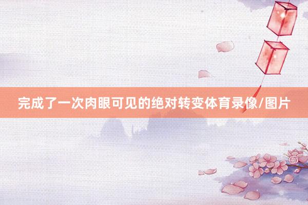 完成了一次肉眼可见的绝对转变体育录像/图片